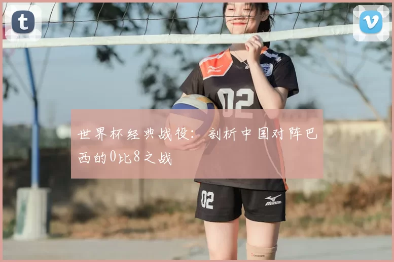 世界杯经典战役：剖析中国对阵巴西的0比8之战
