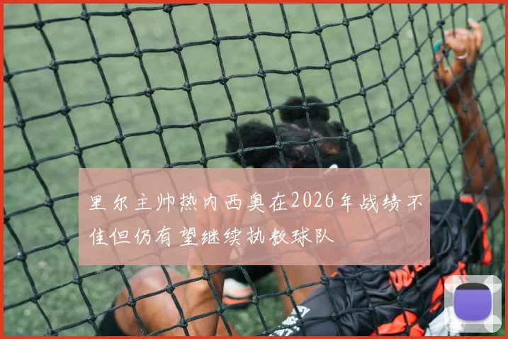 里尔主帅热内西奥在2026年战绩不佳但仍有望继续执教球队