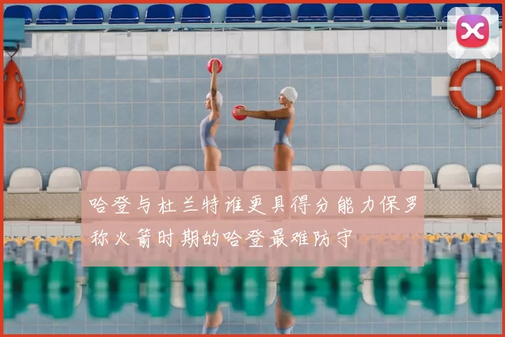哈登与杜兰特谁更具得分能力保罗称火箭时期的哈登最难防守