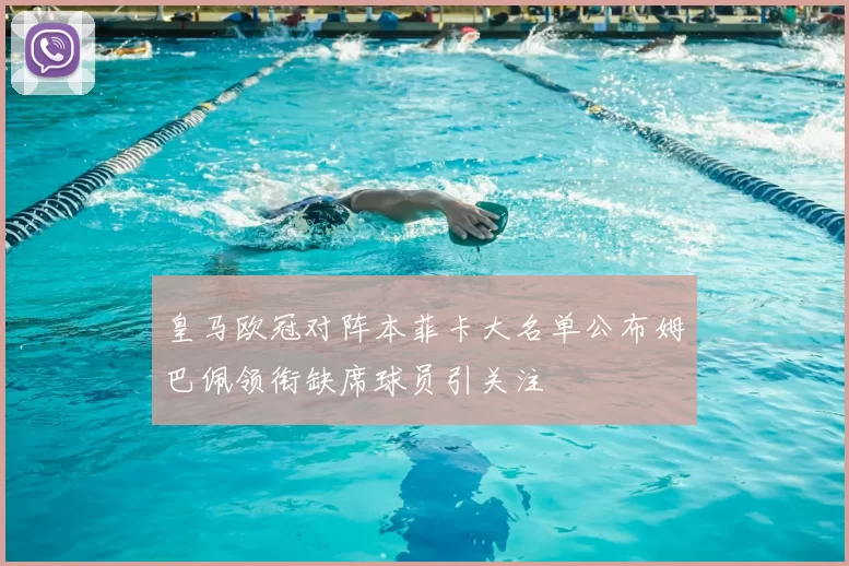 皇马欧冠对阵本菲卡大名单公布姆巴佩领衔缺席球员引关注
