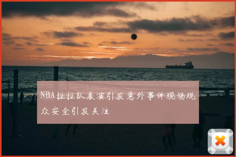 NBA拉拉队表演引发意外事件现场观众安全引发关注