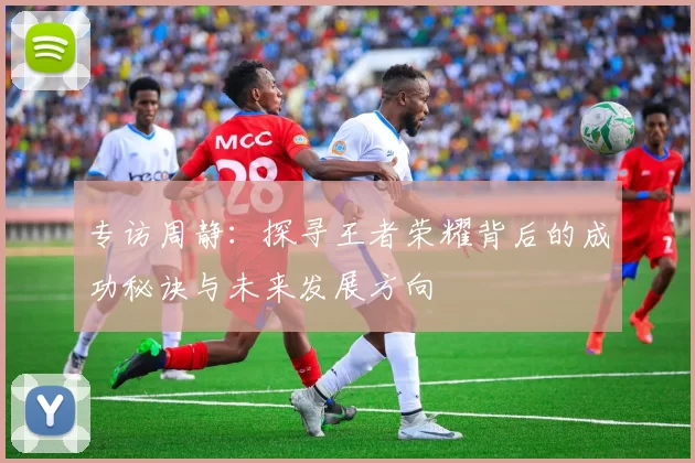专访周静:探寻王者荣耀背后的成功秘诀与未来发展方向