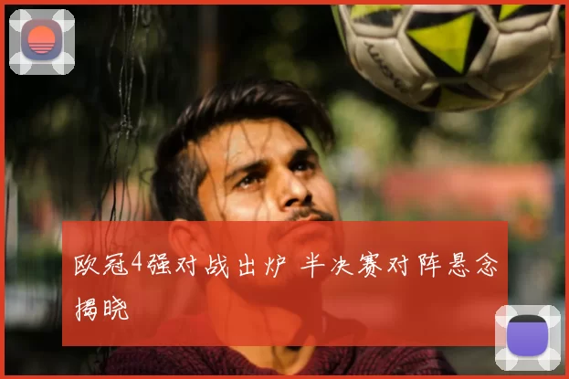 欧冠4强对战出炉 半决赛对阵悬念揭晓