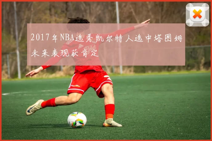 2017年NBA选秀凯尔特人选中塔图姆未来表现获肯定