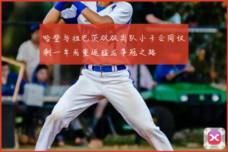 哈登与祖巴茨双双离队小卡合同仅剩一年或重返猛龙争冠之路