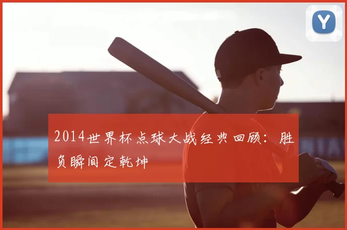 2014世界杯点球大战经典回顾:胜负瞬间定乾坤