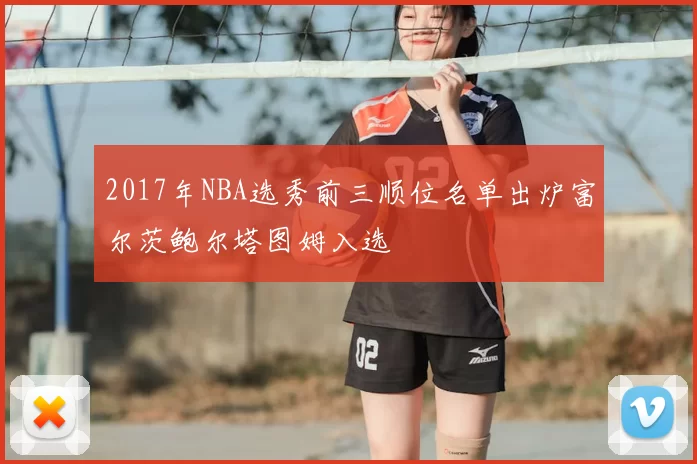 2017年NBA选秀前三顺位名单出炉富尔茨鲍尔塔图姆入选