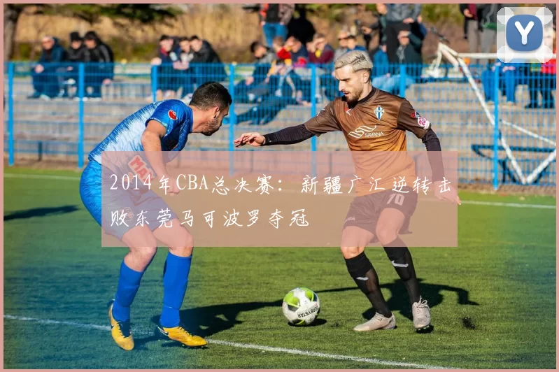 2014年CBA总决赛：新疆广汇逆转击败东莞马可波罗夺冠