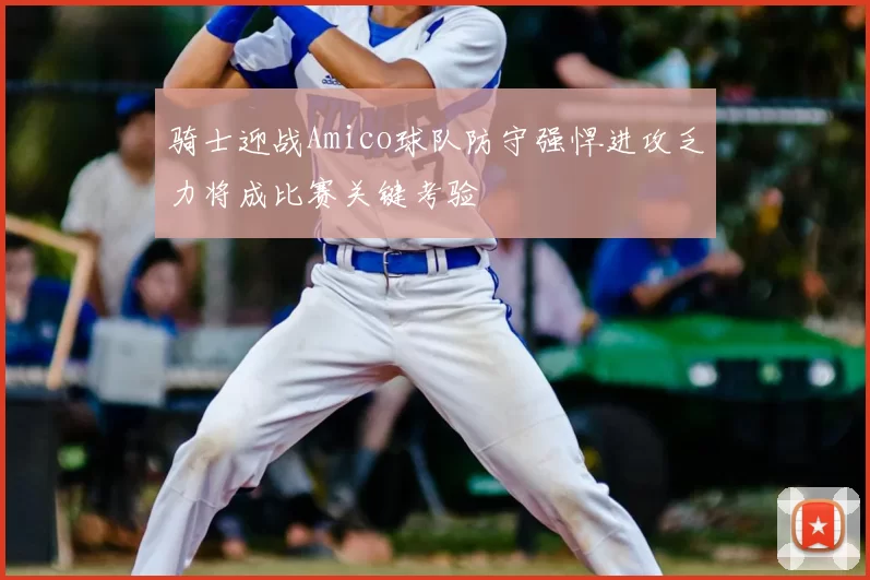 骑士迎战Amico球队防守强悍进攻乏力将成比赛关键考验