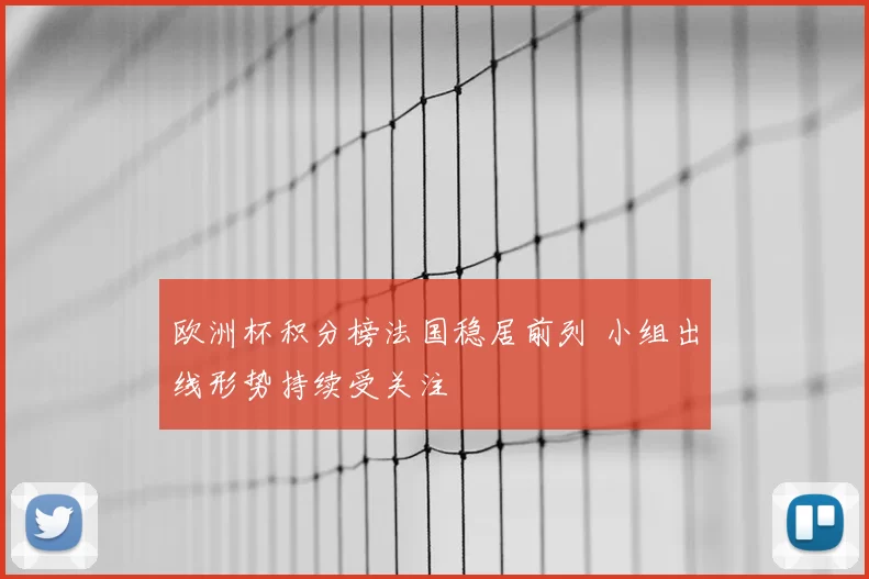 欧洲杯积分榜法国稳居前列 小组出线形势持续受关注