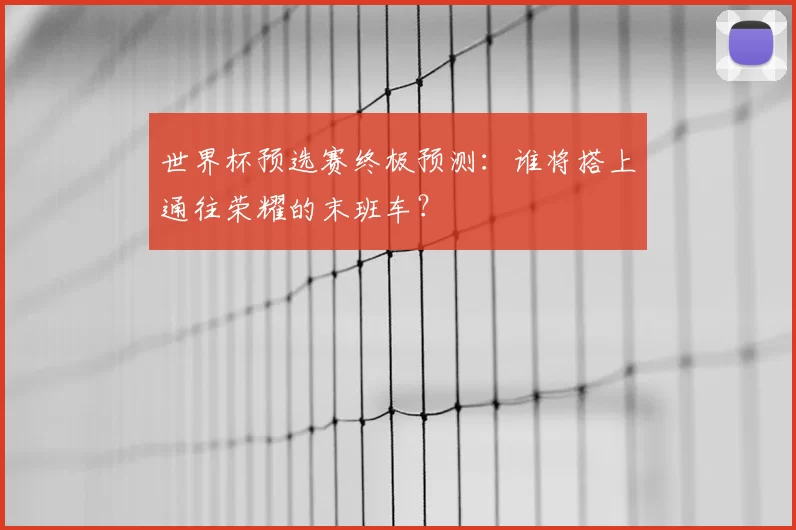 世界杯预选赛终极预测：谁将搭上通往荣耀的末班车？