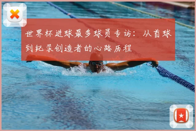 世界杯进球最多球员专访：从首球到纪录创造者的心路历程