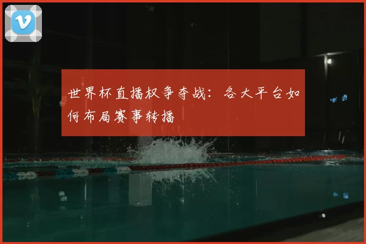 世界杯直播权争夺战：各大平台如何布局赛事转播