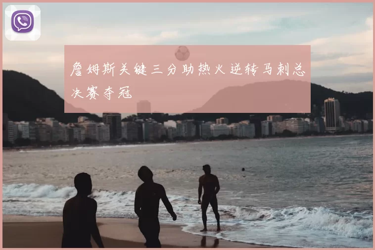 詹姆斯关键三分助热火逆转马刺总决赛夺冠