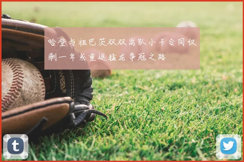 哈登与祖巴茨双双离队小卡合同仅剩一年或重返猛龙争冠之路