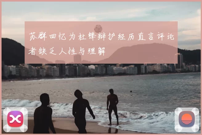 苏群回忆为杜锋辩护经历直言评论者缺乏人性与理解