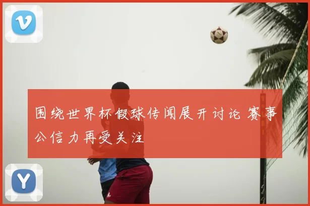 围绕世界杯假球传闻展开讨论 赛事公信力再受关注