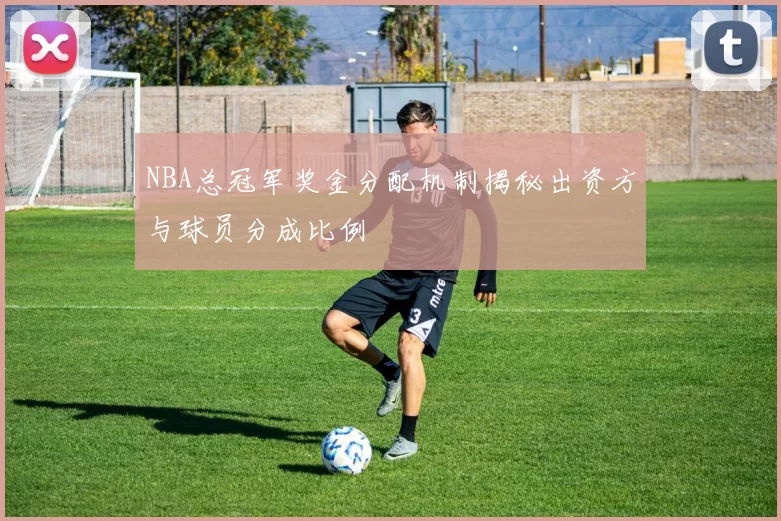 NBA总冠军奖金分配机制揭秘出资方与球员分成比例