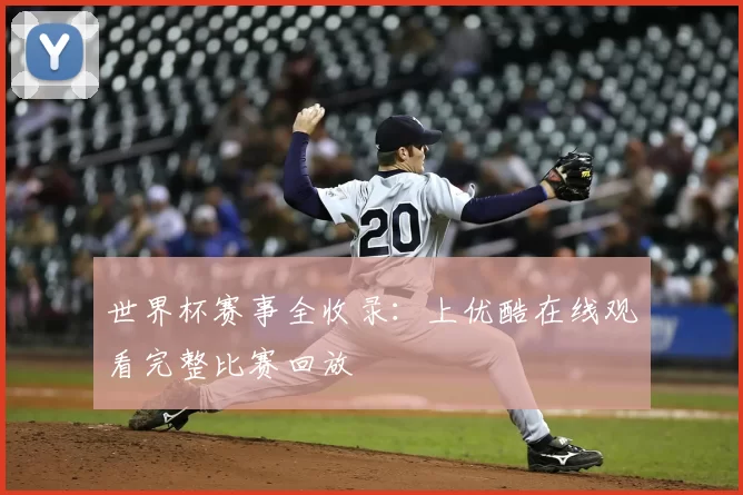 世界杯赛事全收录：上优酷在线观看完整比赛回放