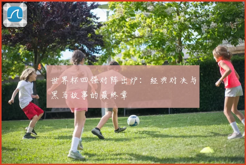 世界杯四强对阵出炉：经典对决与黑马故事的最终章