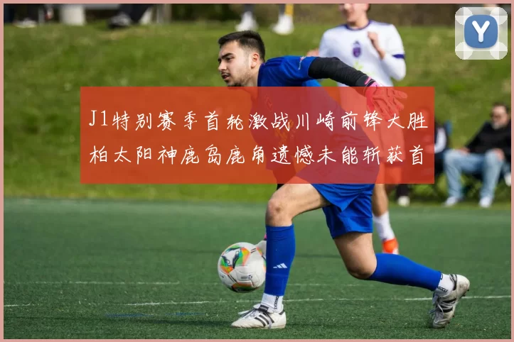 J1特别赛季首轮激战川崎前锋大胜柏太阳神鹿岛鹿角遗憾未能斩获首胜