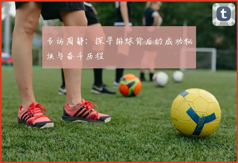专访周静:探寻排球背后的成功秘诀与奋斗历程
