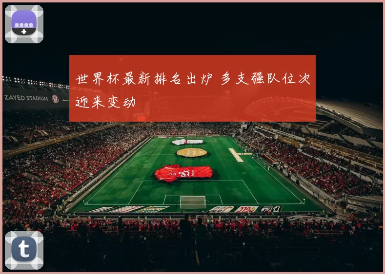 世界杯最新排名出炉 多支强队位次迎来变动