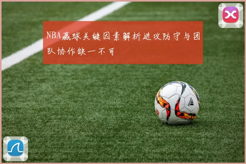 NBA赢球关键因素解析进攻防守与团队协作缺一不可