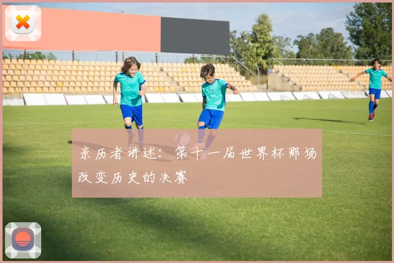 亲历者讲述：第十一届世界杯那场改变历史的决赛