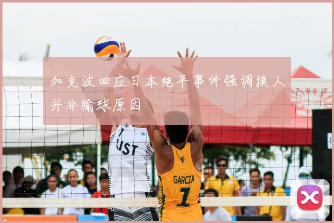 加克波回应日本绝平事件强调换人并非输球原因
