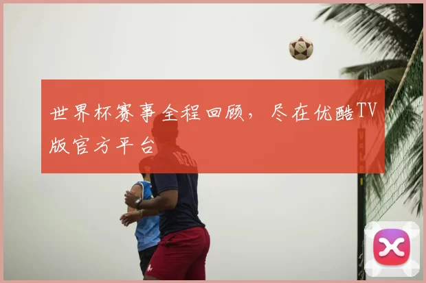 世界杯赛事全程回顾，尽在优酷TV版官方平台