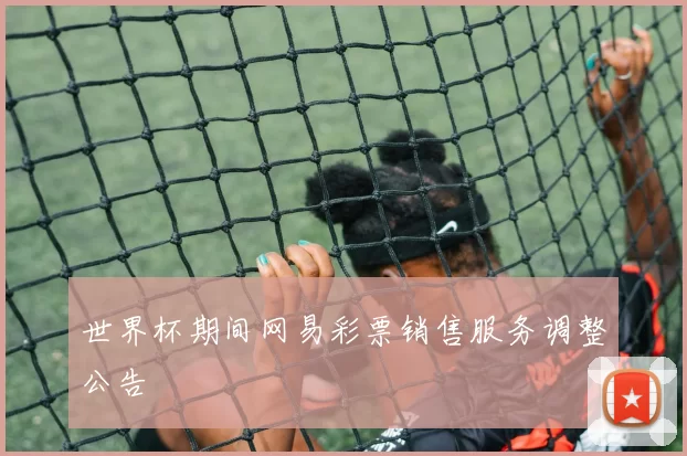 世界杯期间网易彩票销售服务调整公告