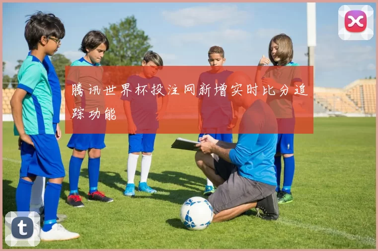 腾讯世界杯投注网新增实时比分追踪功能