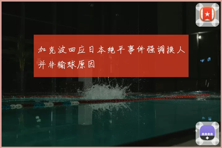 加克波回应日本绝平事件强调换人并非输球原因