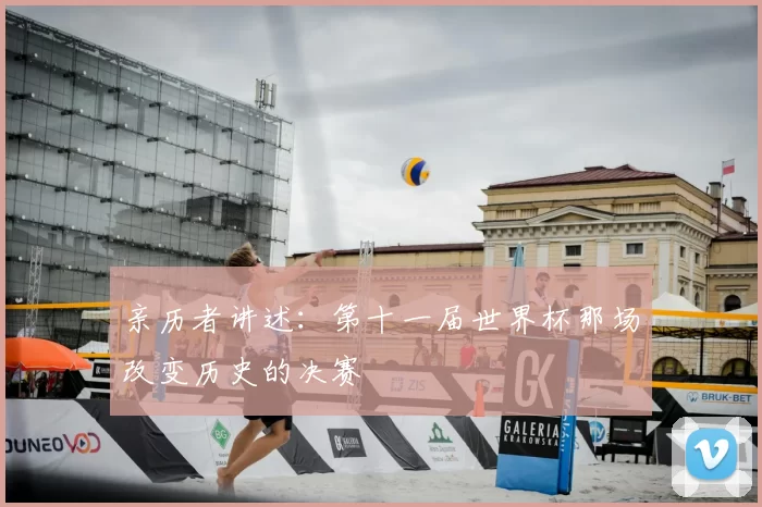 亲历者讲述：第十一届世界杯那场改变历史的决赛