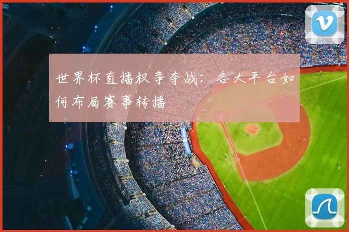 世界杯直播权争夺战:各大平台如何布局赛事转播