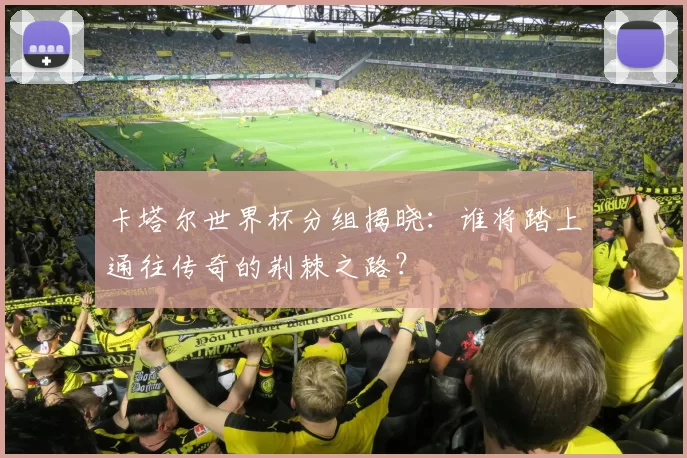 卡塔尔世界杯分组揭晓：谁将踏上通往传奇的荆棘之路？