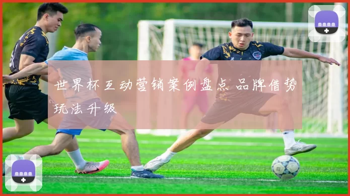 世界杯互动营销案例盘点 品牌借势玩法升级