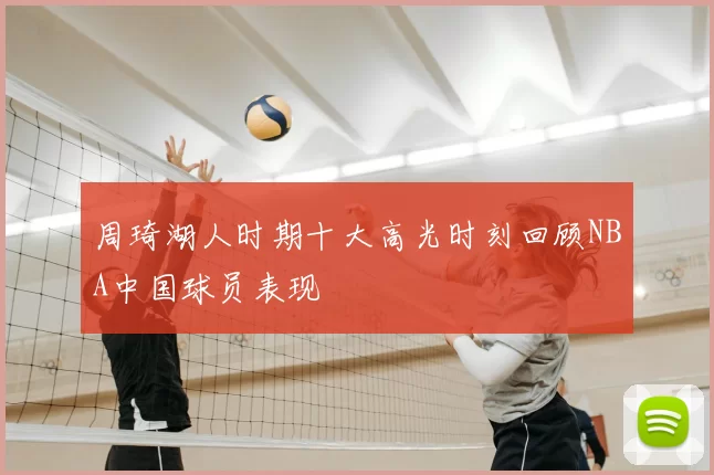 周琦湖人时期十大高光时刻回顾NBA中国球员表现