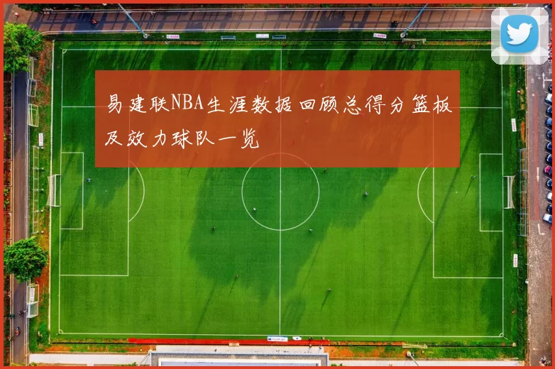易建联NBA生涯数据回顾总得分篮板及效力球队一览