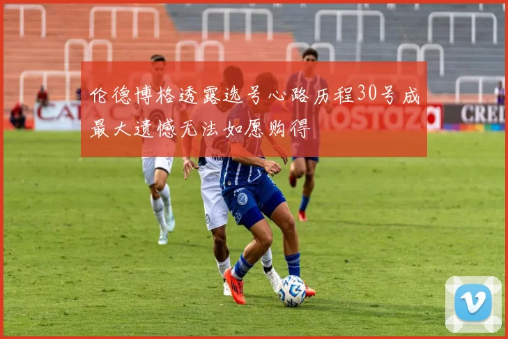 伦德博格透露选号心路历程30号成最大遗憾无法如愿购得