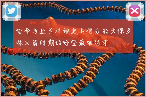 哈登与杜兰特谁更具得分能力保罗称火箭时期的哈登最难防守