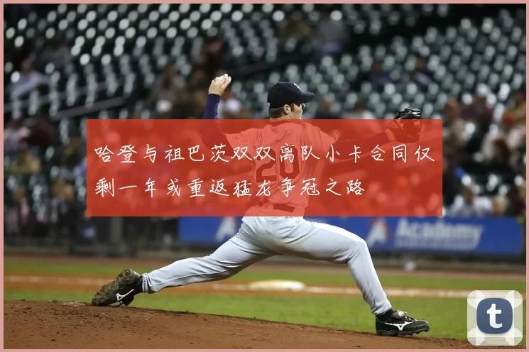 哈登与祖巴茨双双离队小卡合同仅剩一年或重返猛龙争冠之路