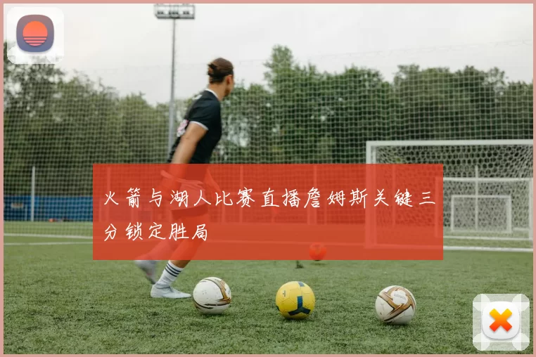 火箭与湖人比赛直播詹姆斯关键三分锁定胜局