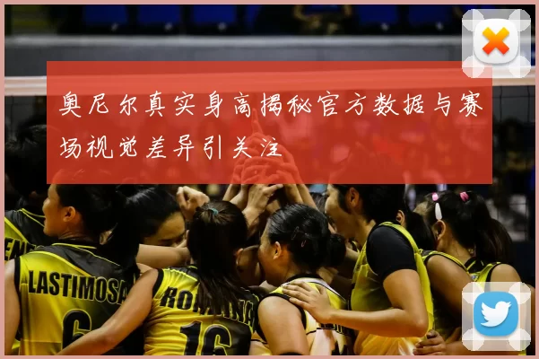 奥尼尔真实身高揭秘官方数据与赛场视觉差异引关注