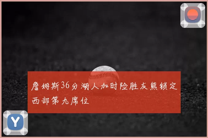 詹姆斯36分湖人加时险胜灰熊锁定西部第九席位