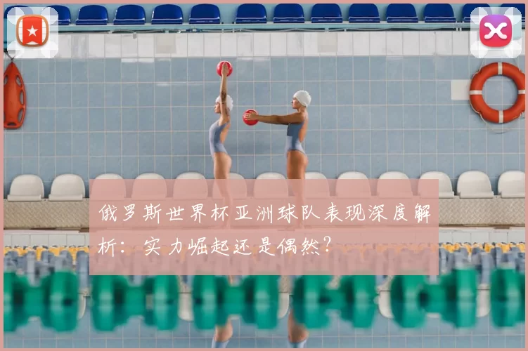 俄罗斯世界杯亚洲球队表现深度解析：实力崛起还是偶然？