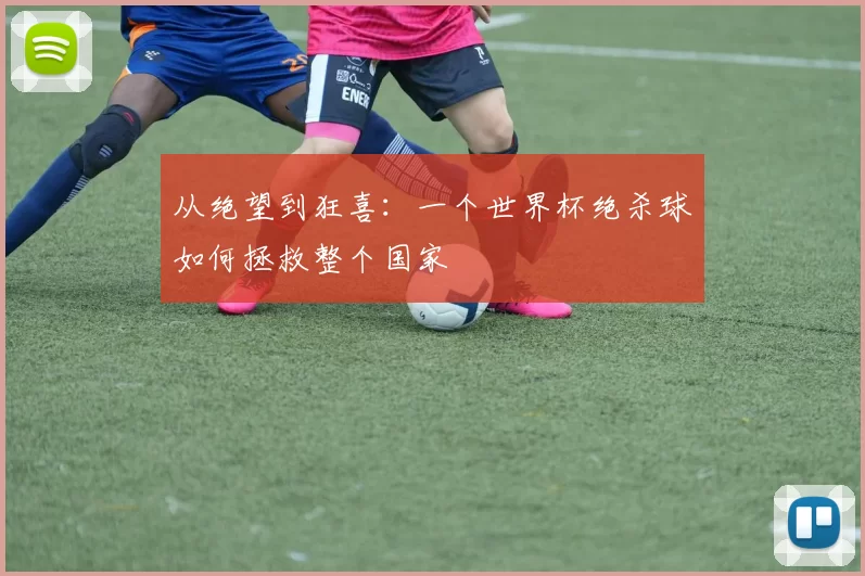 从绝望到狂喜：一个世界杯绝杀球如何拯救整个国家