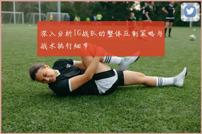 深入分析IG战队的整体压制策略与战术执行细节