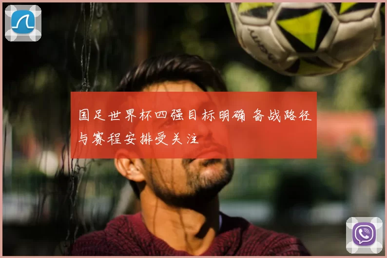 国足世界杯四强目标明确 备战路径与赛程安排受关注